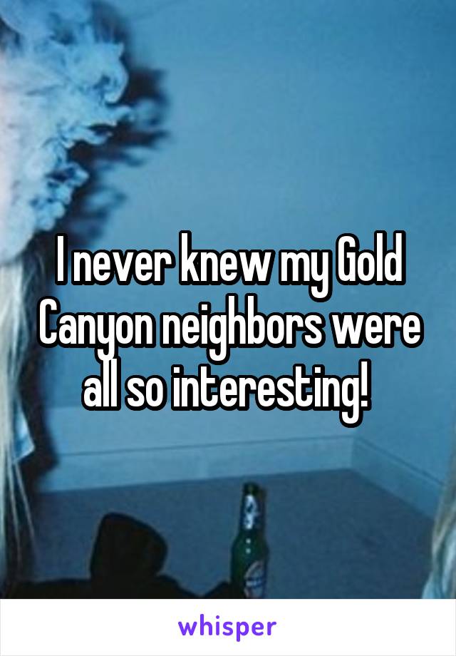 I never knew my Gold Canyon neighbors were all so interesting! 