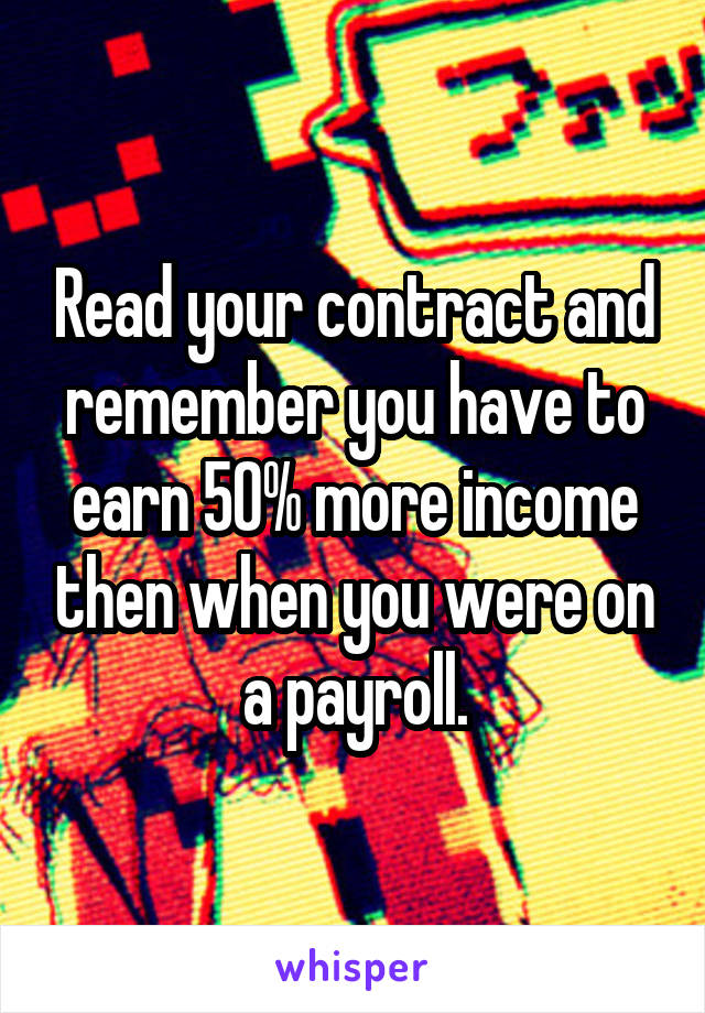 Read your contract and remember you have to earn 50% more income then when you were on a payroll.