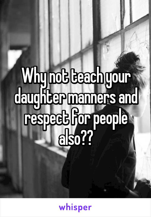 Why not teach your daughter manners and respect for people also??