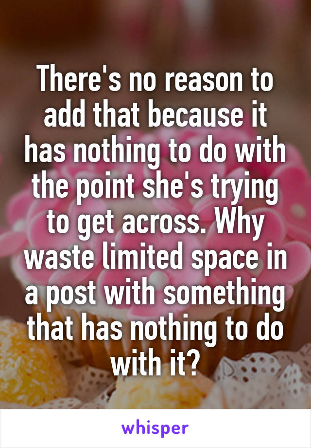 There's no reason to add that because it has nothing to do with the point she's trying to get across. Why waste limited space in a post with something that has nothing to do with it?