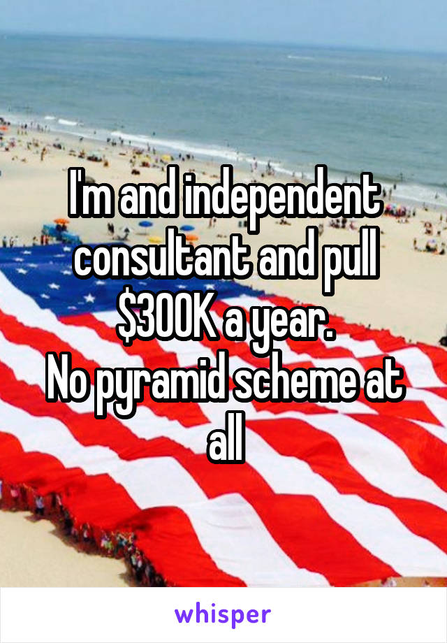 I'm and independent consultant and pull $300K a year.
No pyramid scheme at all