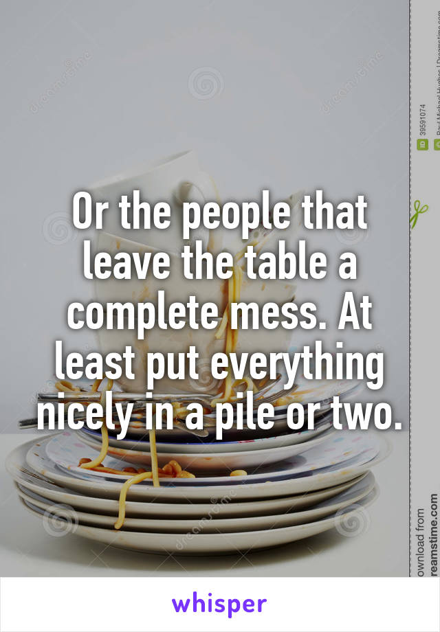 Or the people that leave the table a complete mess. At least put everything nicely in a pile or two.