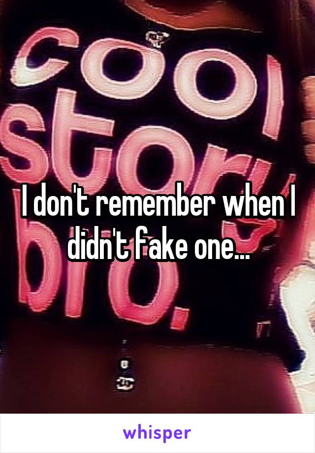 I don't remember when I didn't fake one...