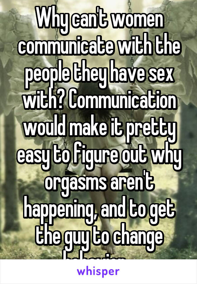 Why can't women communicate with the people they have sex with? Communication would make it pretty easy to figure out why orgasms aren't happening, and to get the guy to change behavior...