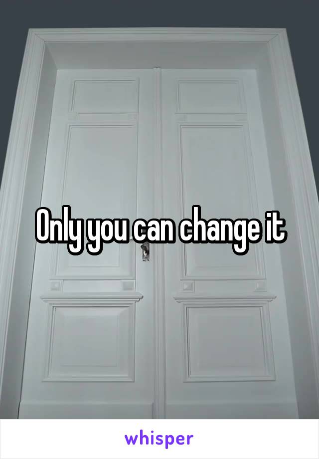 Only you can change it