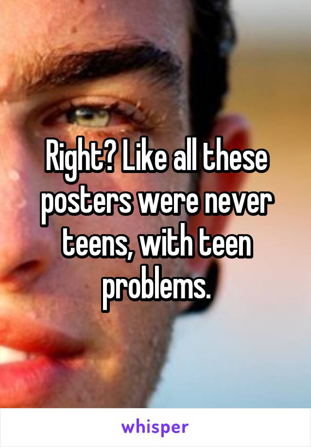 Right? Like all these posters were never teens, with teen problems.