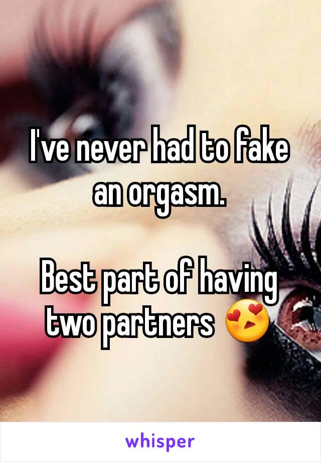 I've never had to fake an orgasm.

Best part of having two partners 😍