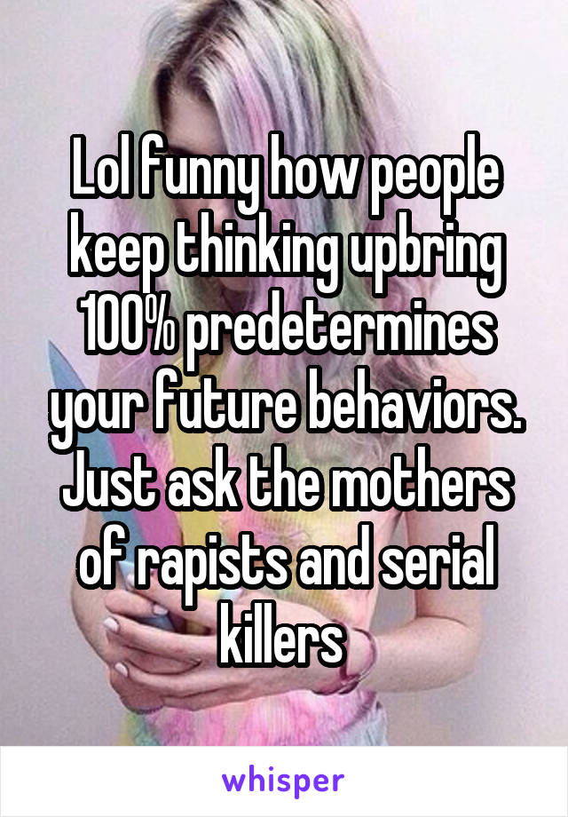 Lol funny how people keep thinking upbring 100% predetermines your future behaviors. Just ask the mothers of rapists and serial killers 