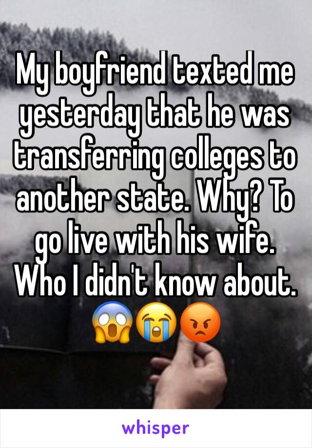 My boyfriend texted me yesterday that he was transferring colleges to another state. Why? To go live with his wife. Who I didn't know about. 
😱😭😡

