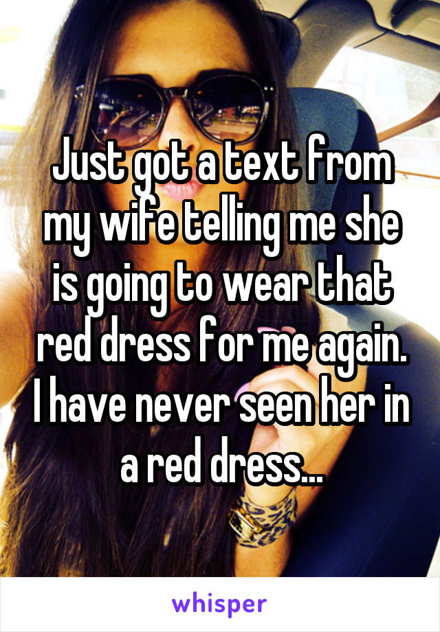 Just got a text from my wife telling me she is going to wear that red dress for me again. I have never seen her in a red dress...