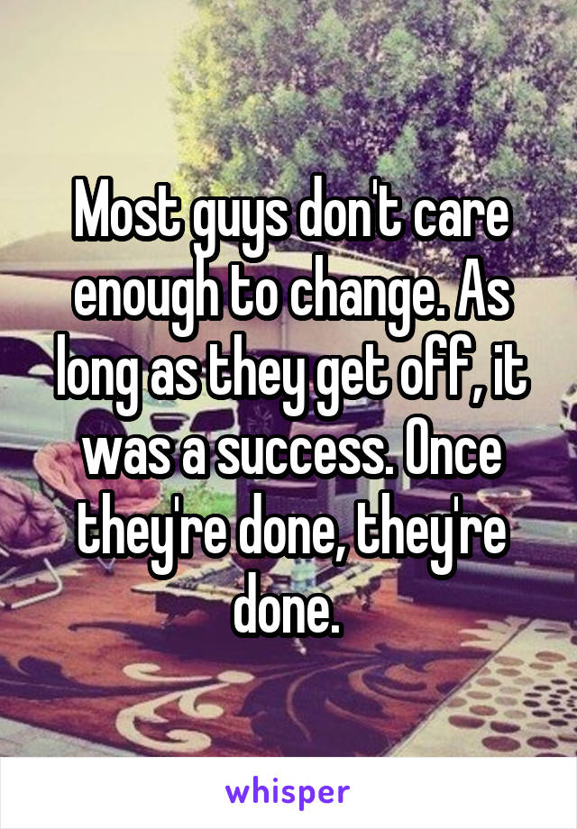 Most guys don't care enough to change. As long as they get off, it was a success. Once they're done, they're done. 