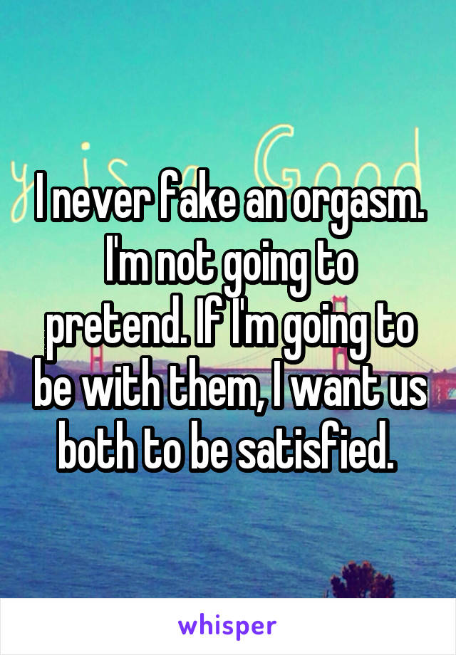 I never fake an orgasm. I'm not going to pretend. If I'm going to be with them, I want us both to be satisfied. 