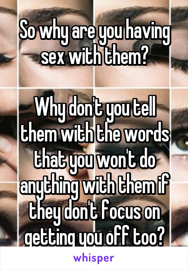 So why are you having sex with them?

Why don't you tell them with the words that you won't do anything with them if they don't focus on getting you off too?