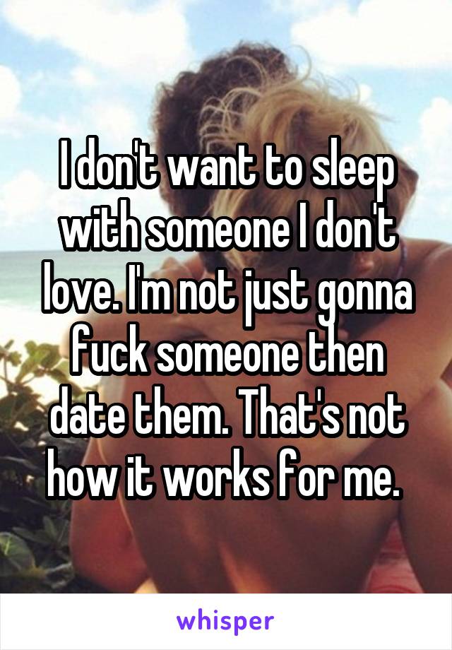 I don't want to sleep with someone I don't love. I'm not just gonna fuck someone then date them. That's not how it works for me. 