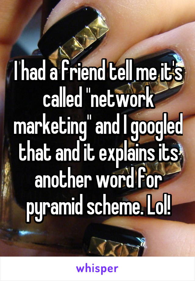 I had a friend tell me it's called "network marketing" and I googled that and it explains its another word for pyramid scheme. Lol!