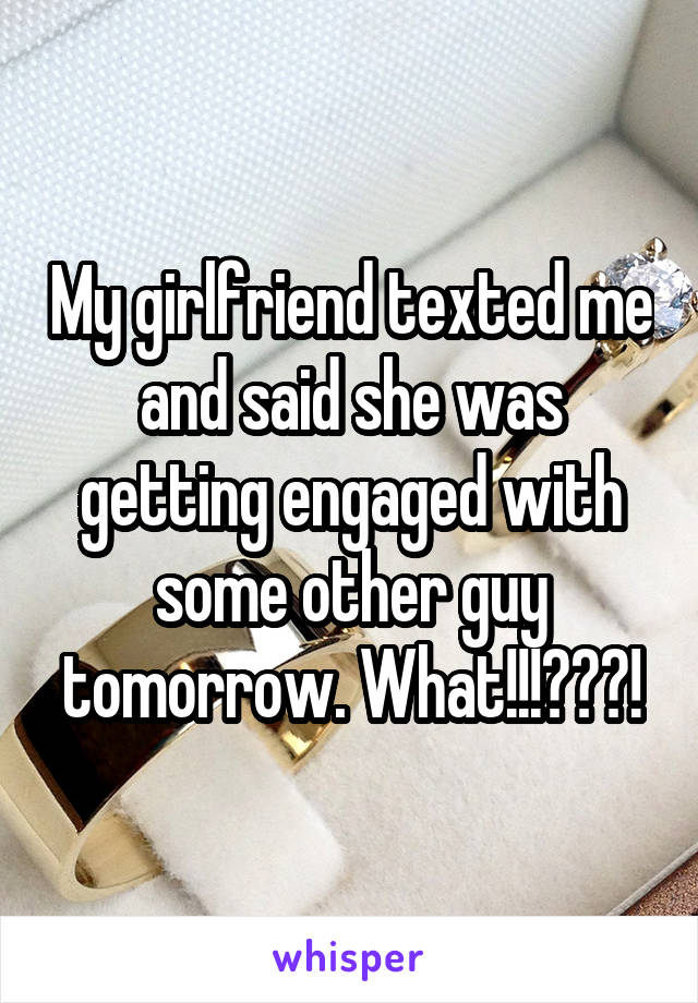 My girlfriend texted me and said she was getting engaged with some other guy tomorrow. What!!!???!