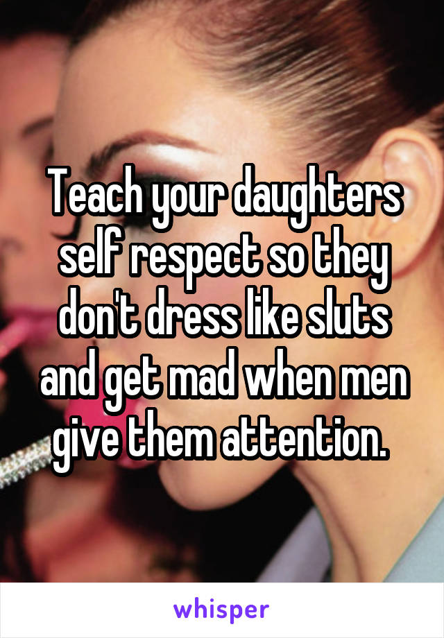 Teach your daughters self respect so they don't dress like sluts and get mad when men give them attention. 