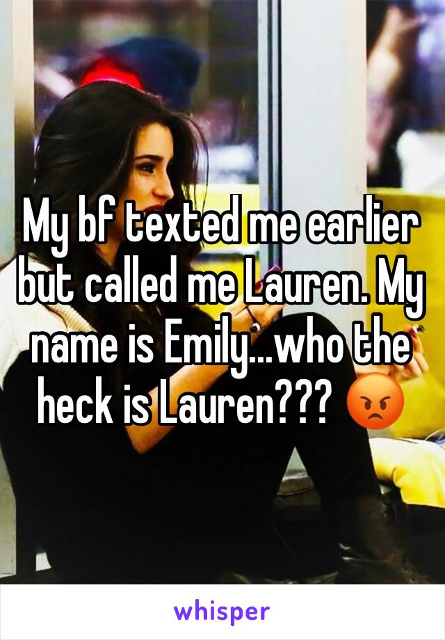 My bf texted me earlier but called me Lauren. My name is Emily...who the heck is Lauren??? 😡