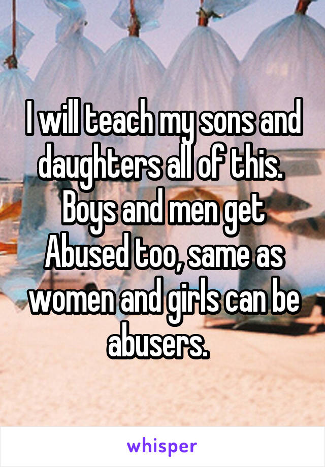 I will teach my sons and daughters all of this.  Boys and men get Abused too, same as women and girls can be abusers.  