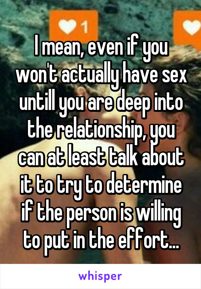 I mean, even if you won't actually have sex untill you are deep into the relationship, you can at least talk about it to try to determine if the person is willing to put in the effort...