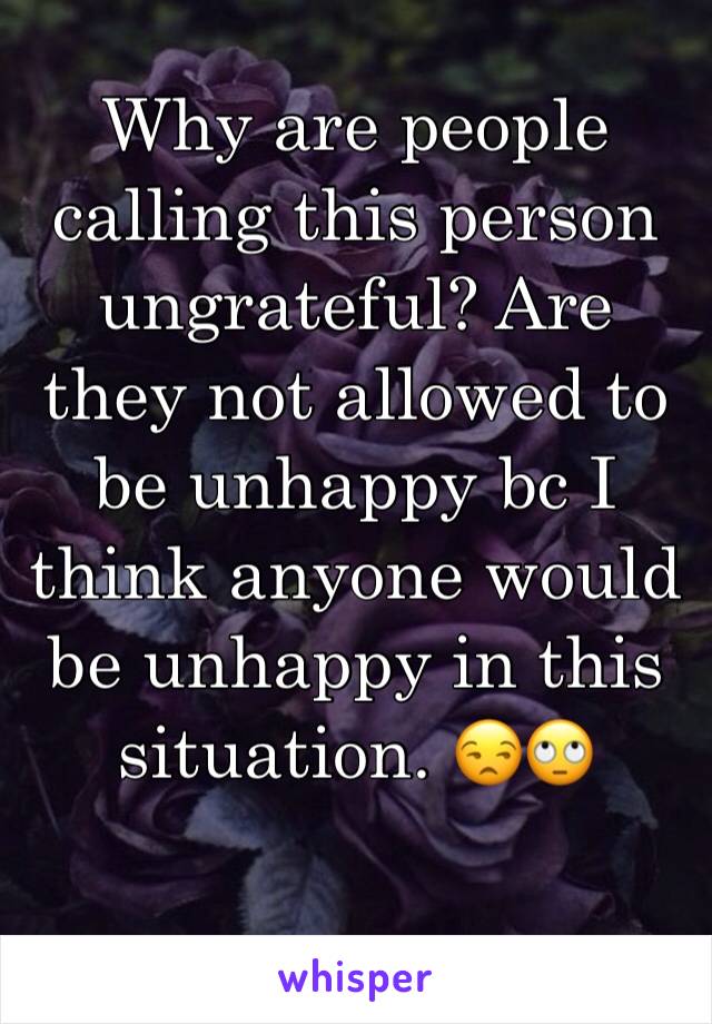 Why are people calling this person ungrateful? Are they not allowed to be unhappy bc I think anyone would be unhappy in this situation. 😒🙄