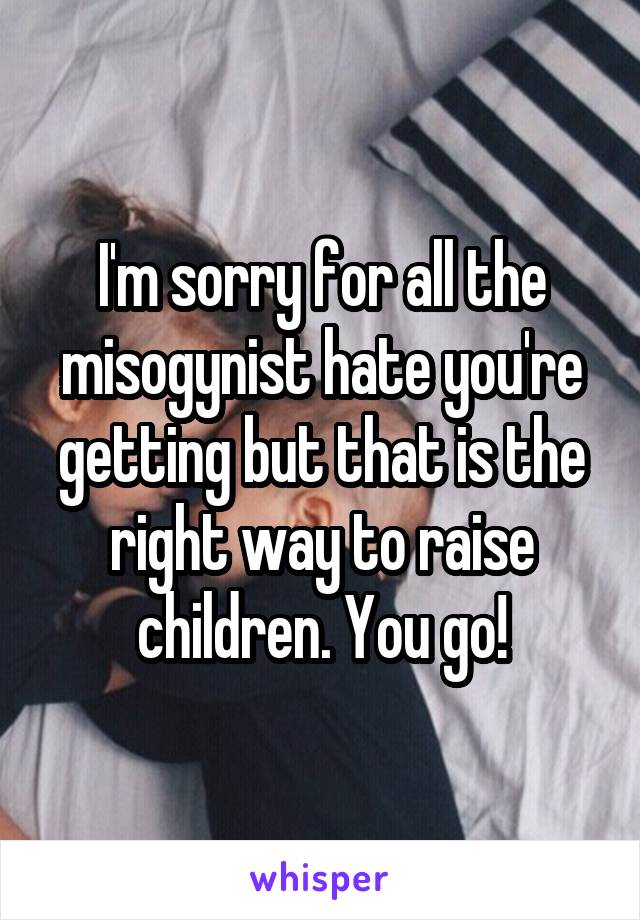 I'm sorry for all the misogynist hate you're getting but that is the right way to raise children. You go!