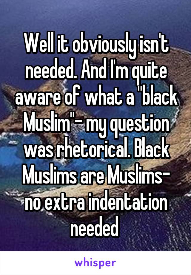 Well it obviously isn't needed. And I'm quite aware of what a "black Muslim"- my question was rhetorical. Black Muslims are Muslims- no extra indentation needed 