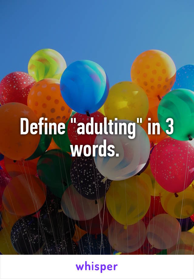 Define "adulting" in 3 words. 