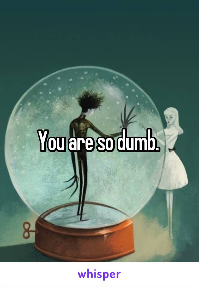 You are so dumb. 