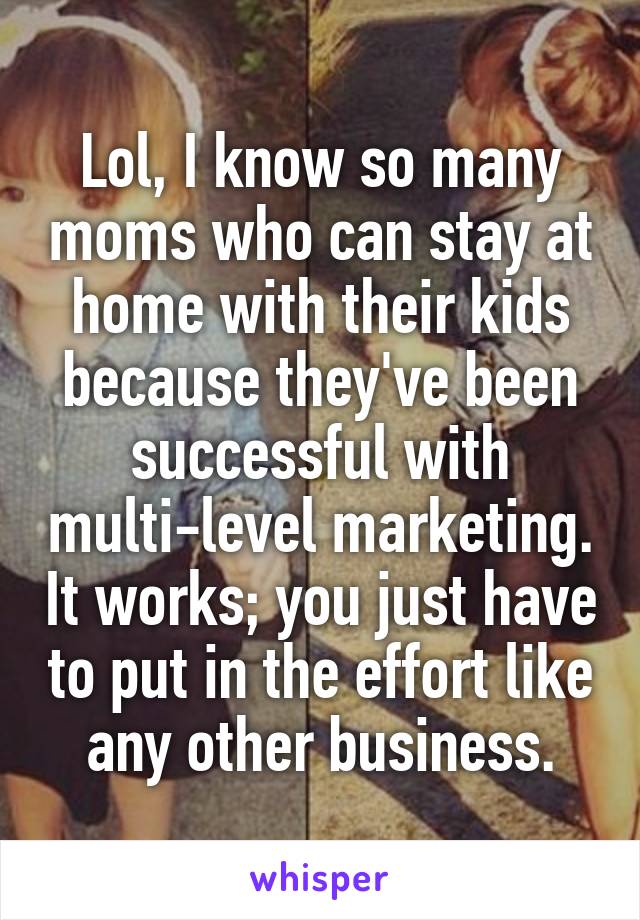 Lol, I know so many moms who can stay at home with their kids because they've been successful with multi-level marketing. It works; you just have to put in the effort like any other business.
