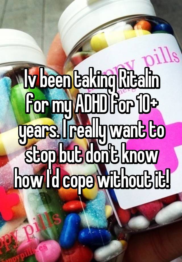 Iv been taking Ritalin for my ADHD for 10+ years. I really want to stop but don't know how I'd cope without it!