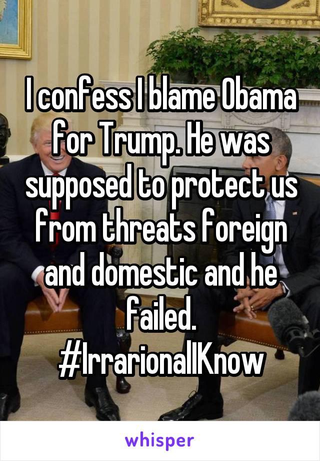 I confess I blame Obama for Trump. He was supposed to protect us from threats foreign and domestic and he failed.
#IrrarionalIKnow