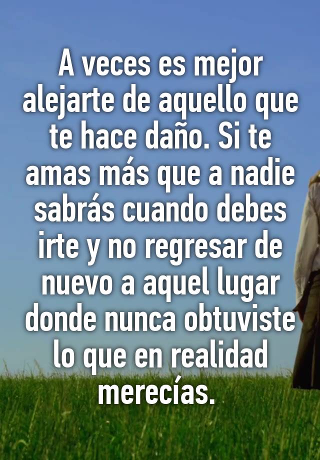 A veces es mejor alejarte de aquello que te hace daño. Si te amas más ...