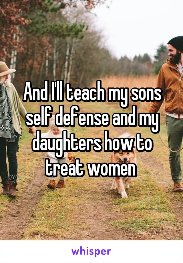 And I'll teach my sons self defense and my daughters how to treat women 