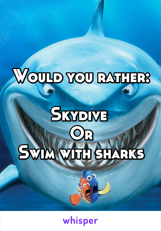 Would you rather:

Skydive 
Or
Swim with sharks