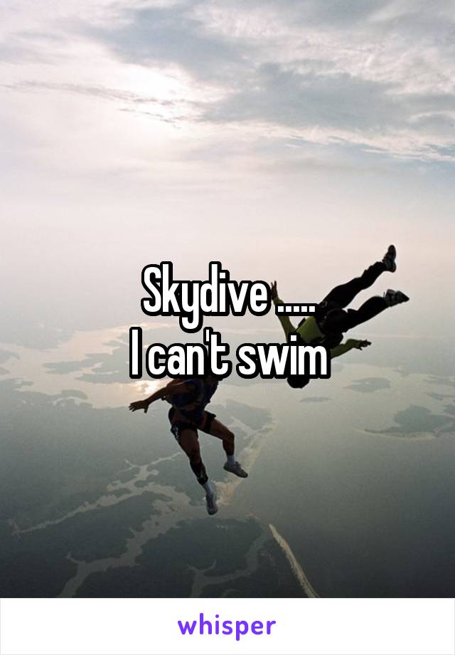 Skydive .....
I can't swim