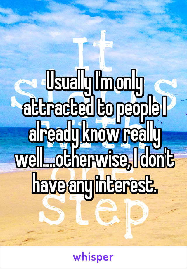 Usually I'm only attracted to people I already know really well....otherwise, I don't have any interest.