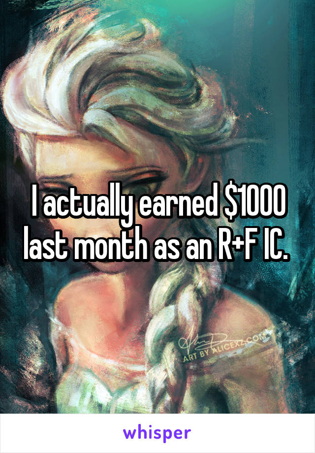 I actually earned $1000 last month as an R+F IC. 