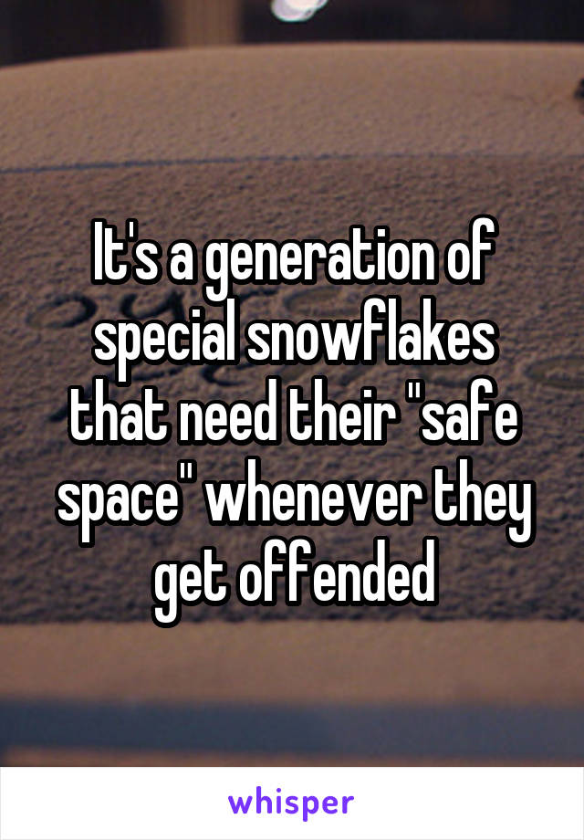 It's a generation of special snowflakes that need their "safe space" whenever they get offended