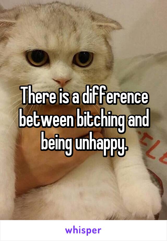 There is a difference between bitching and being unhappy.