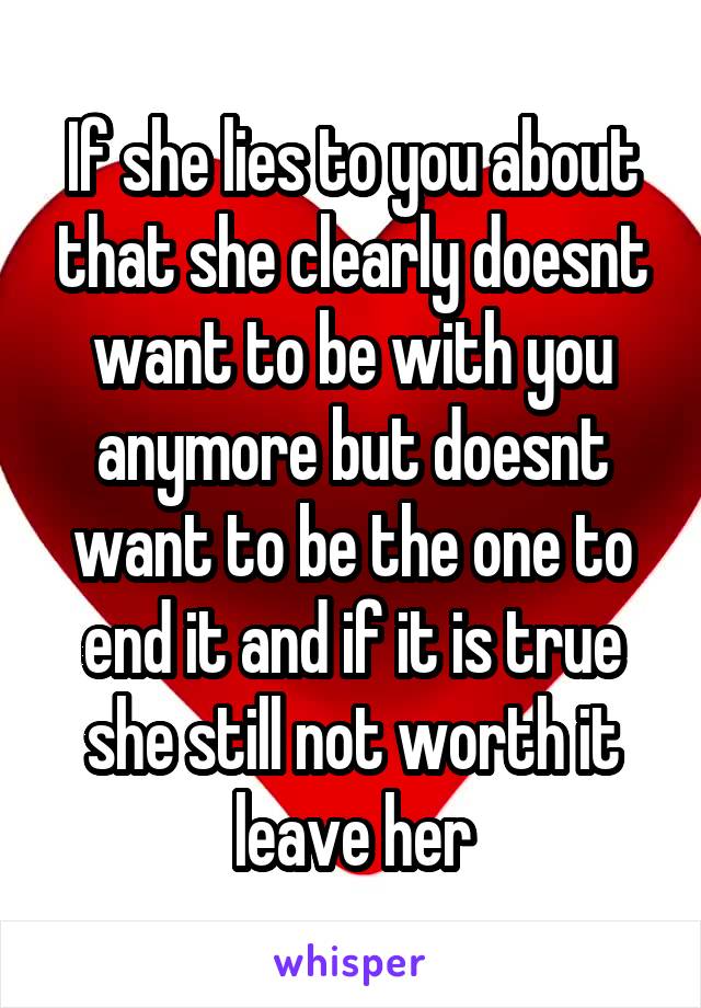 If she lies to you about that she clearly doesnt want to be with you anymore but doesnt want to be the one to end it and if it is true she still not worth it leave her