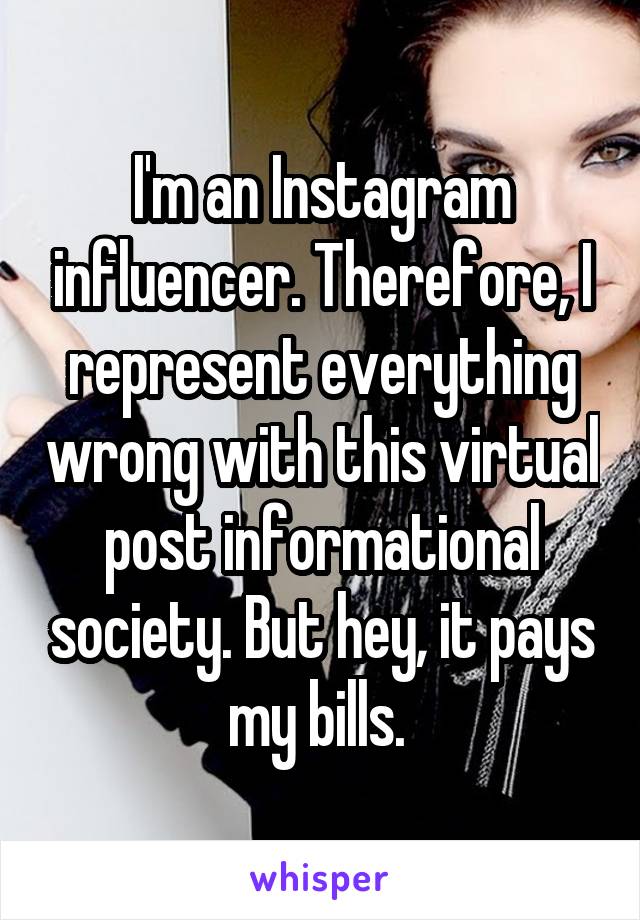 I'm an Instagram influencer. Therefore, I represent everything wrong with this virtual post informational society. But hey, it pays my bills. 