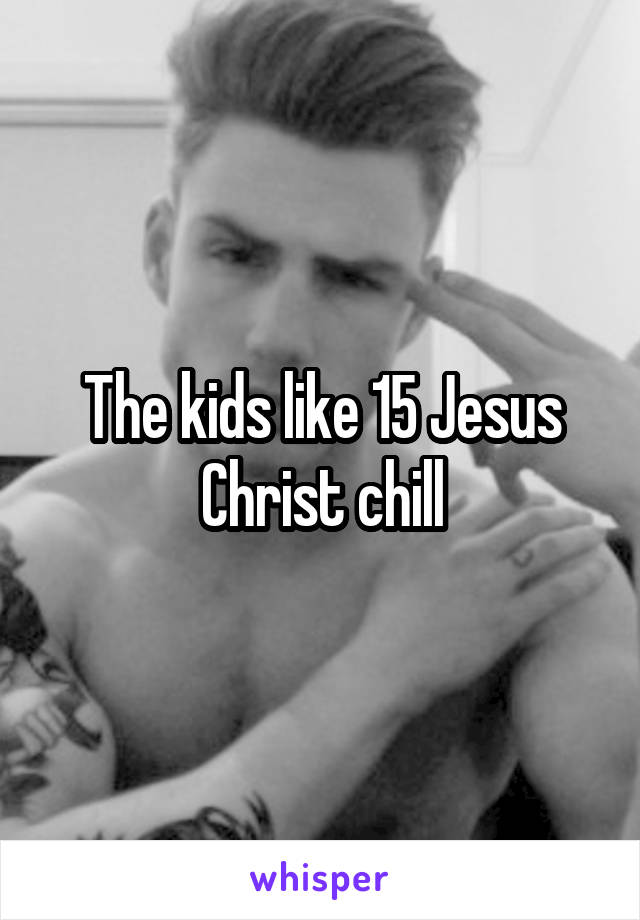 The kids like 15 Jesus Christ chill