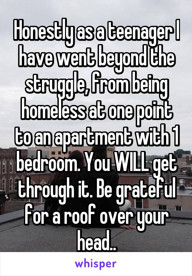 Honestly as a teenager I have went beyond the struggle, from being homeless at one point to an apartment with 1 bedroom. You WILL get through it. Be grateful for a roof over your head..