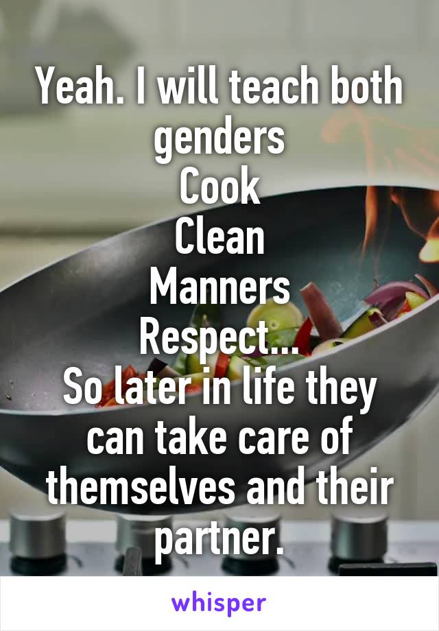 Yeah. I will teach both genders
Cook
Clean
Manners
Respect...
So later in life they can take care of themselves and their partner.