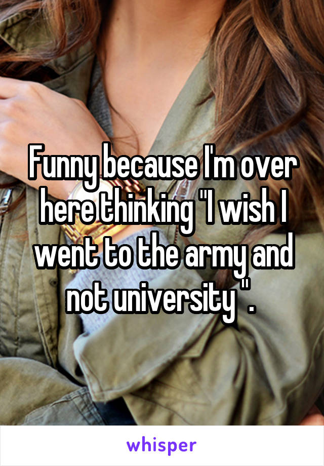 Funny because I'm over here thinking "I wish I went to the army and not university ". 