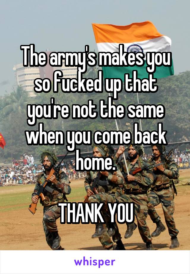 The army's makes you so fucked up that you're not the same when you come back home.

THANK YOU