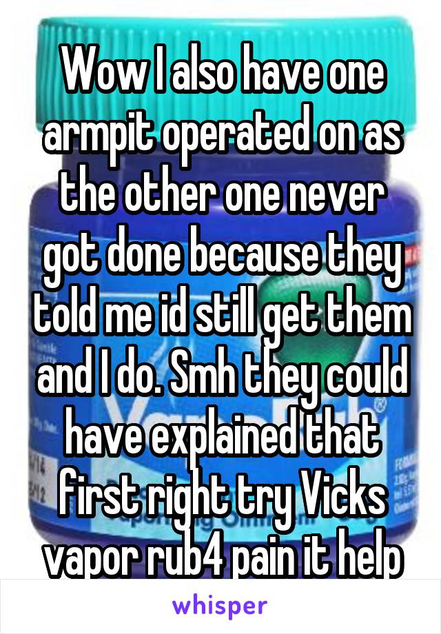 Wow I also have one armpit operated on as the other one never got done because they told me id still get them and I do. Smh they could have explained that first right try Vicks vapor rub4 pain it help