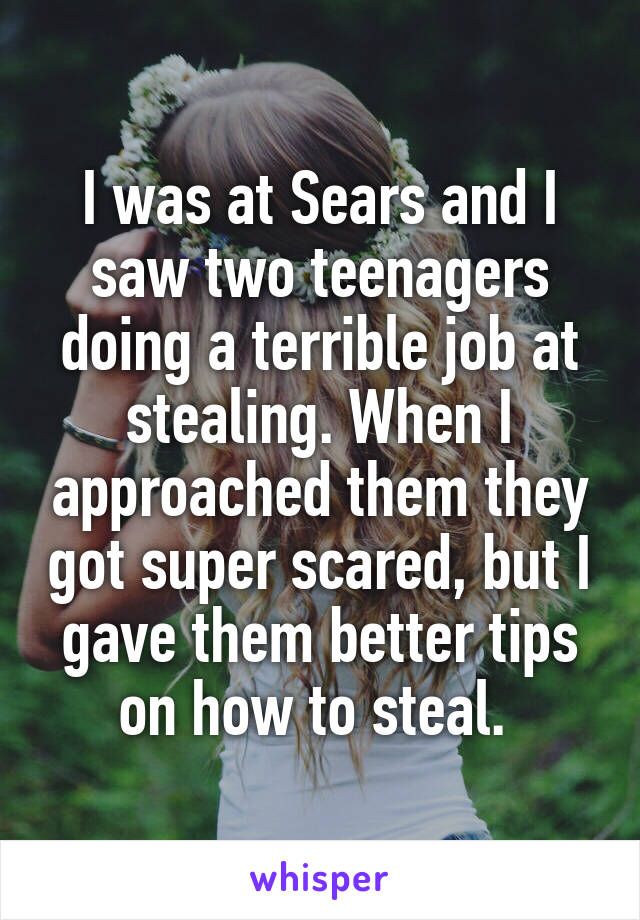 I was at Sears and I saw two teenagers doing a terrible job at stealing. When I approached them they got super scared, but I gave them better tips on how to steal. 