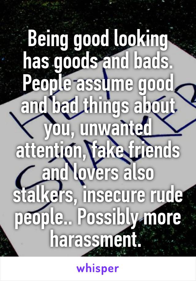 Being good looking has goods and bads.
People assume good and bad things about you, unwanted attention, fake friends and lovers also stalkers, insecure rude people.. Possibly more harassment. 